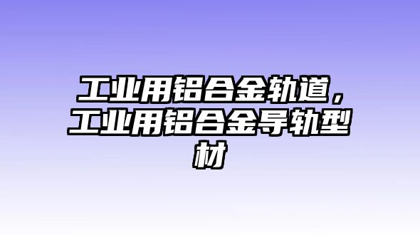 工業(yè)用鋁合金軌道，工業(yè)用鋁合金導(dǎo)軌型材