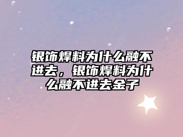 銀飾焊料為什么融不進(jìn)去，銀飾焊料為什么融不進(jìn)去金子