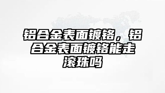 鋁合金表面鍍鉻，鋁合金表面鍍鉻能走滾珠嗎