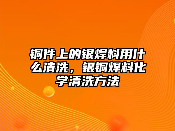 銅件上的銀焊料用什么清洗，銀銅焊料化學(xué)清洗方法