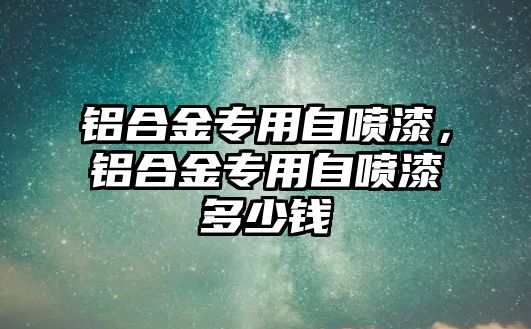 鋁合金專用自噴漆，鋁合金專用自噴漆多少錢(qián)