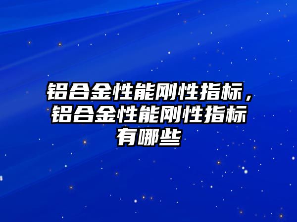 鋁合金性能剛性指標，鋁合金性能剛性指標有哪些