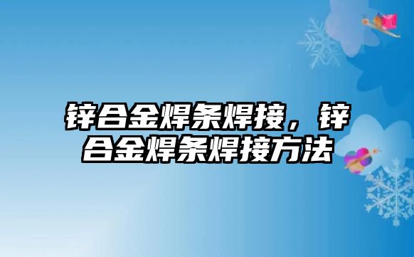 鋅合金焊條焊接，鋅合金焊條焊接方法