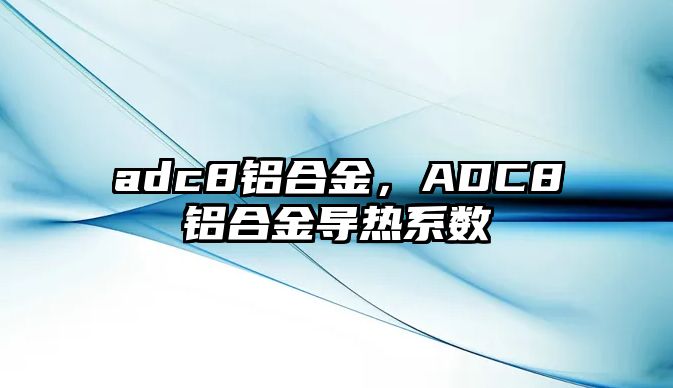 adc8鋁合金，ADC8鋁合金導(dǎo)熱系數(shù)