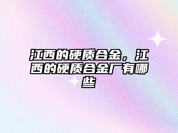 江西的硬質合金，江西的硬質合金廠有哪些