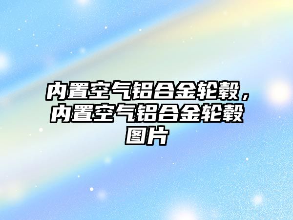 內(nèi)置空氣鋁合金輪轂，內(nèi)置空氣鋁合金輪轂圖片