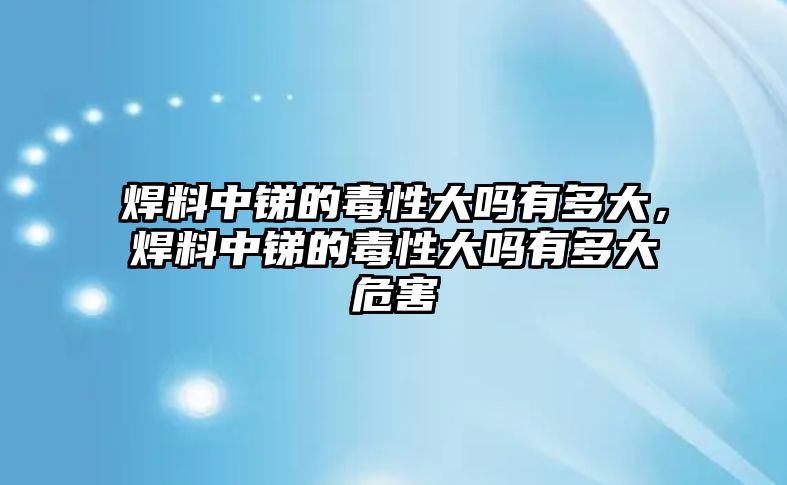 焊料中銻的毒性大嗎有多大，焊料中銻的毒性大嗎有多大危害