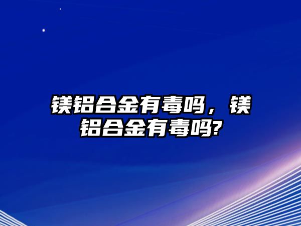 鎂鋁合金有毒嗎，鎂鋁合金有毒嗎?