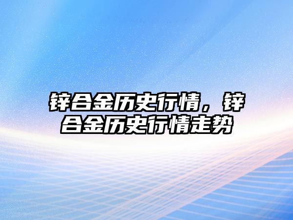 鋅合金歷史行情，鋅合金歷史行情走勢(shì)