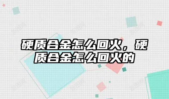 硬質(zhì)合金怎么回火，硬質(zhì)合金怎么回火的