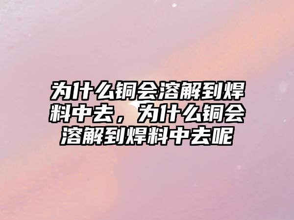 為什么銅會溶解到焊料中去，為什么銅會溶解到焊料中去呢