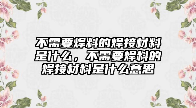 不需要焊料的焊接材料是什么，不需要焊料的焊接材料是什么意思