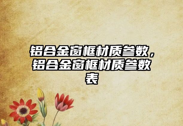 鋁合金窗框材質(zhì)參數(shù)，鋁合金窗框材質(zhì)參數(shù)表