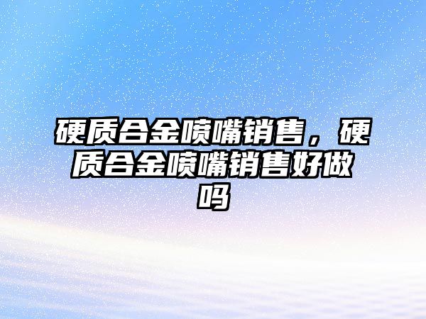 硬質合金噴嘴銷售，硬質合金噴嘴銷售好做嗎