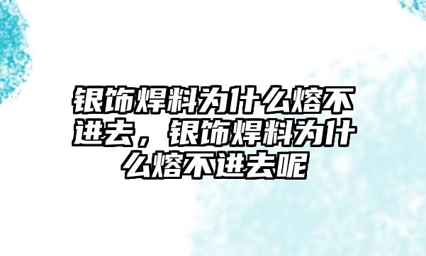 銀飾焊料為什么熔不進去，銀飾焊料為什么熔不進去呢