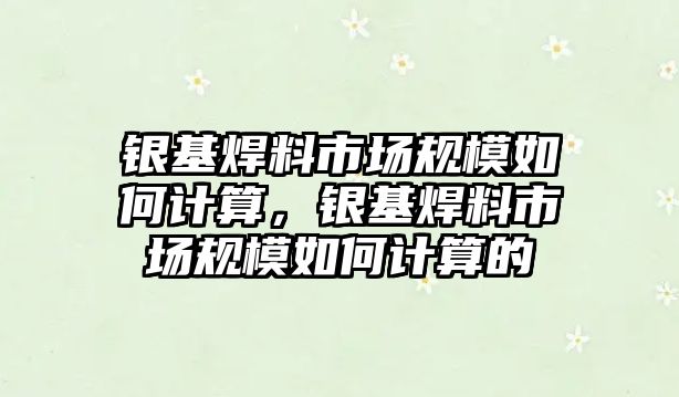 銀基焊料市場規(guī)模如何計(jì)算，銀基焊料市場規(guī)模如何計(jì)算的