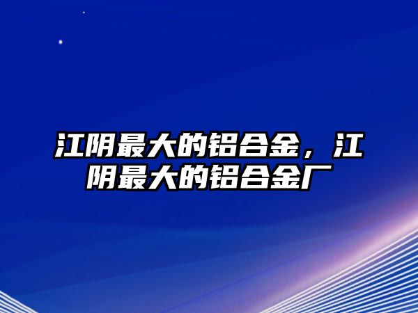 江陰最大的鋁合金，江陰最大的鋁合金廠