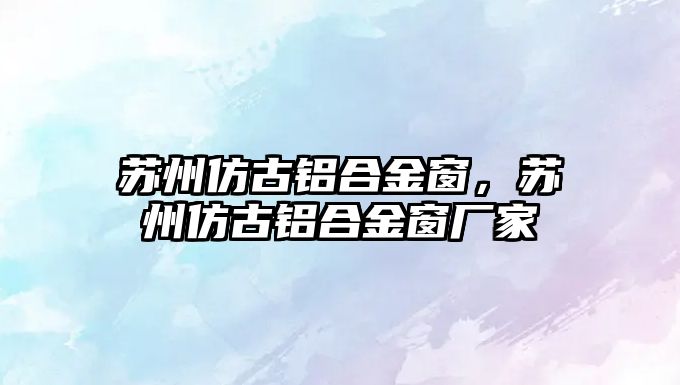 蘇州仿古鋁合金窗，蘇州仿古鋁合金窗廠家