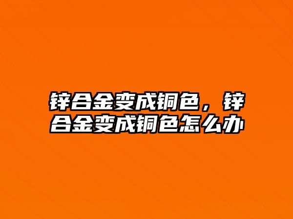 鋅合金變成銅色，鋅合金變成銅色怎么辦