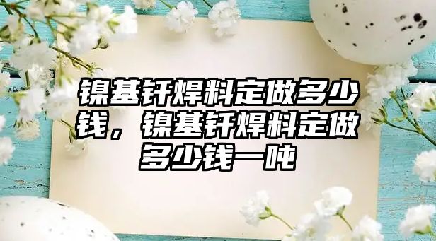 鎳基釬焊料定做多少錢，鎳基釬焊料定做多少錢一噸