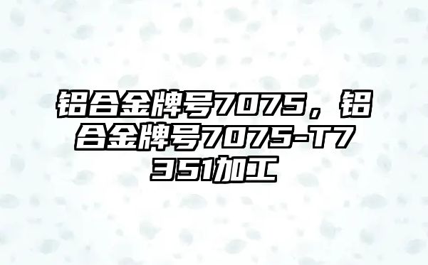 鋁合金牌號7075，鋁合金牌號7075-T7351加工