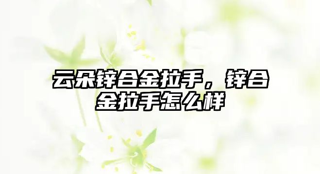 云朵鋅合金拉手，鋅合金拉手怎么樣