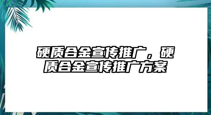 硬質合金宣傳推廣，硬質合金宣傳推廣方案