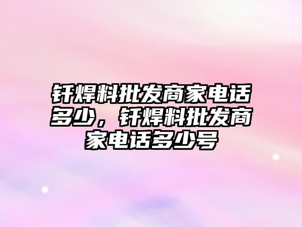 釬焊料批發(fā)商家電話多少，釬焊料批發(fā)商家電話多少號(hào)