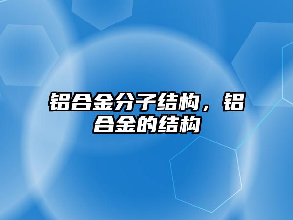 鋁合金分子結(jié)構(gòu)，鋁合金的結(jié)構(gòu)