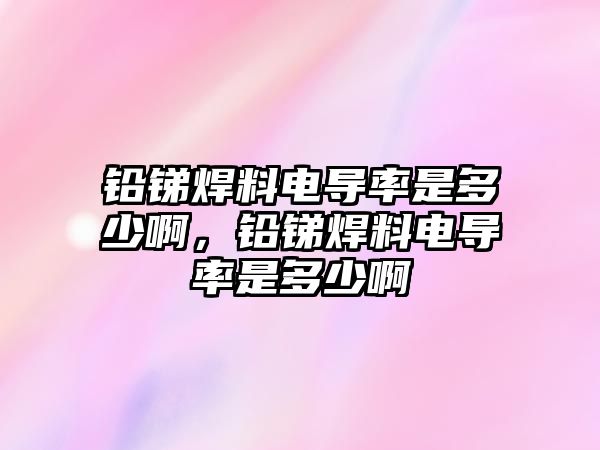 鉛銻焊料電導率是多少啊，鉛銻焊料電導率是多少啊