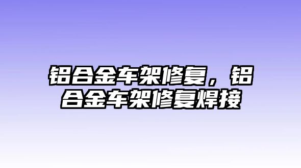 鋁合金車架修復，鋁合金車架修復焊接