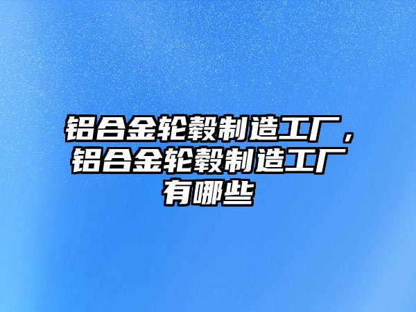 鋁合金輪轂制造工廠，鋁合金輪轂制造工廠有哪些