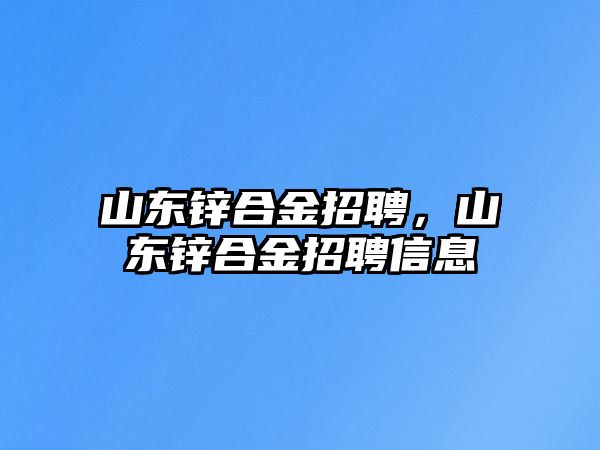 山東鋅合金招聘，山東鋅合金招聘信息