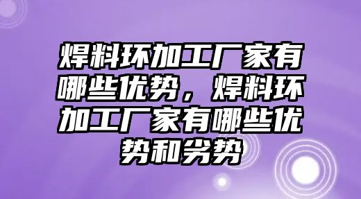 焊料環(huán)加工廠家有哪些優(yōu)勢，焊料環(huán)加工廠家有哪些優(yōu)勢和劣勢