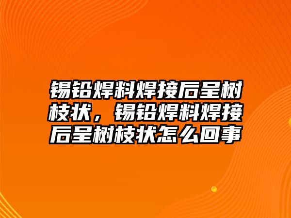 錫鉛焊料焊接后呈樹枝狀，錫鉛焊料焊接后呈樹枝狀怎么回事