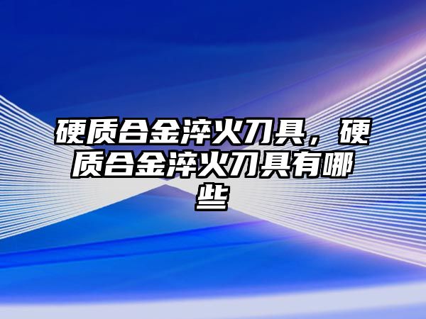 硬質(zhì)合金淬火刀具，硬質(zhì)合金淬火刀具有哪些