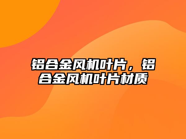 鋁合金風(fēng)機葉片，鋁合金風(fēng)機葉片材質(zhì)