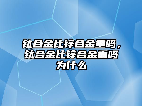 鈦合金比鋅合金重嗎，鈦合金比鋅合金重嗎為什么