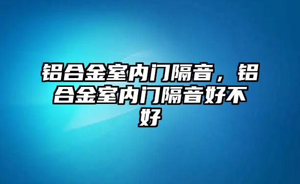 鋁合金室內(nèi)門隔音，鋁合金室內(nèi)門隔音好不好