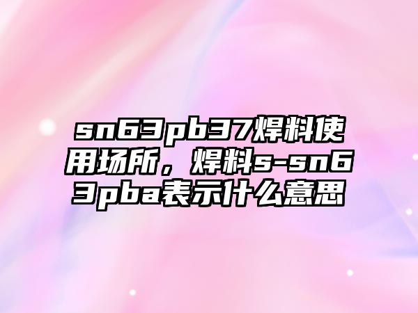 sn63pb37焊料使用場所，焊料s-sn63pba表示什么意思