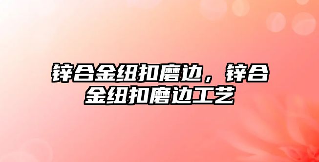 鋅合金紐扣磨邊，鋅合金紐扣磨邊工藝