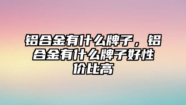 鋁合金有什么牌子，鋁合金有什么牌子好性價比高