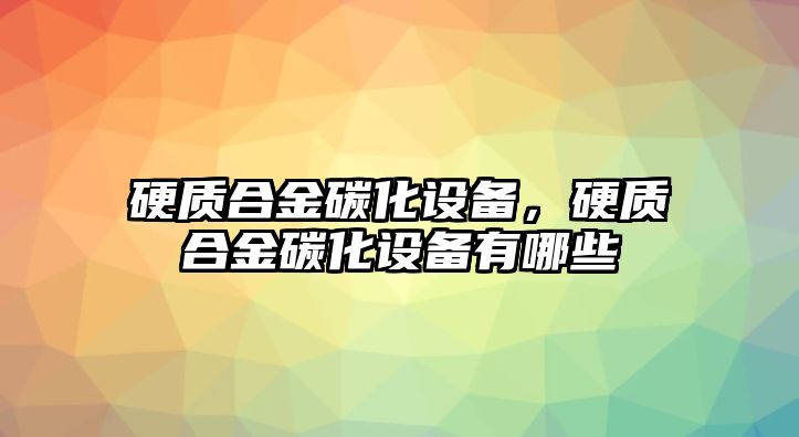 硬質(zhì)合金碳化設(shè)備，硬質(zhì)合金碳化設(shè)備有哪些