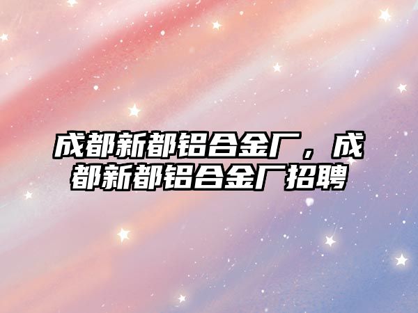 成都新都鋁合金廠，成都新都鋁合金廠招聘