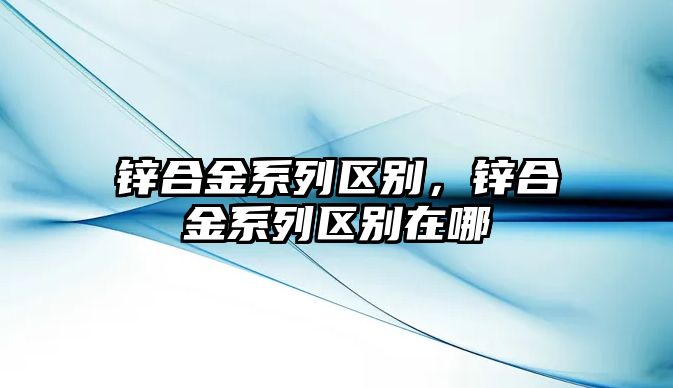 鋅合金系列區(qū)別，鋅合金系列區(qū)別在哪