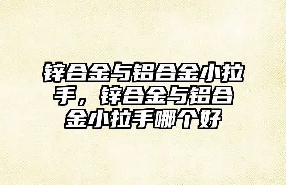 鋅合金與鋁合金小拉手，鋅合金與鋁合金小拉手哪個好