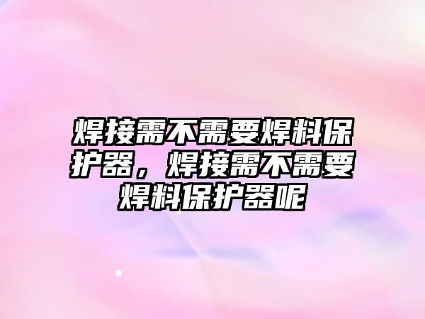 焊接需不需要焊料保護器，焊接需不需要焊料保護器呢