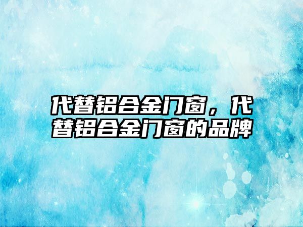 代替鋁合金門窗，代替鋁合金門窗的品牌