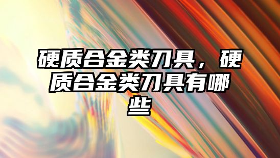 硬質(zhì)合金類刀具，硬質(zhì)合金類刀具有哪些