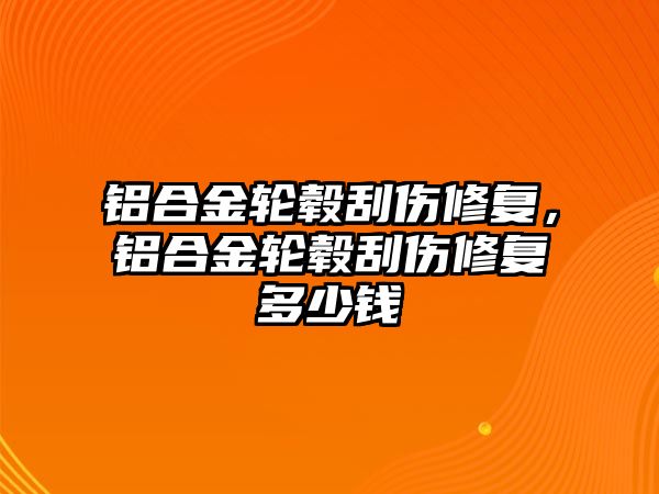 鋁合金輪轂刮傷修復(fù)，鋁合金輪轂刮傷修復(fù)多少錢